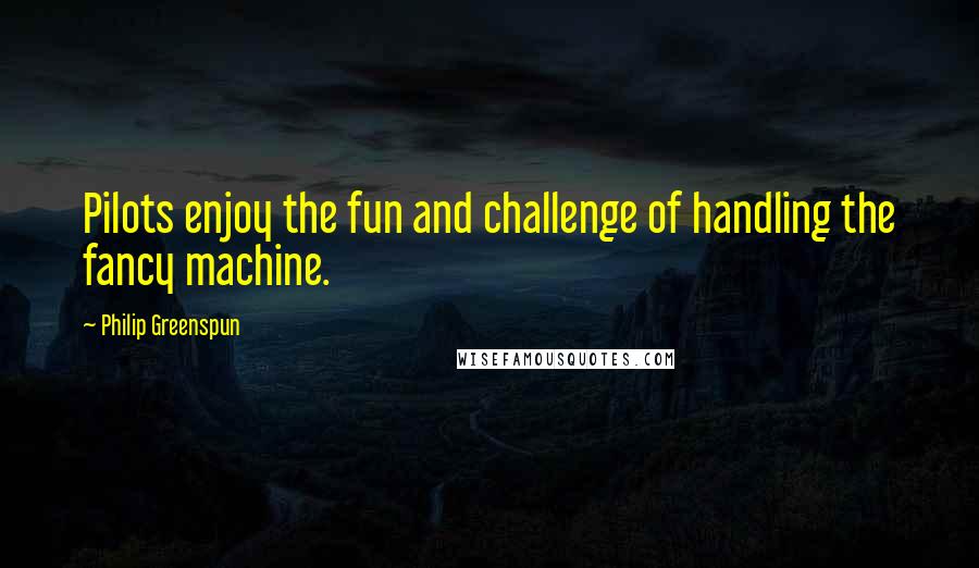 Philip Greenspun Quotes: Pilots enjoy the fun and challenge of handling the fancy machine.