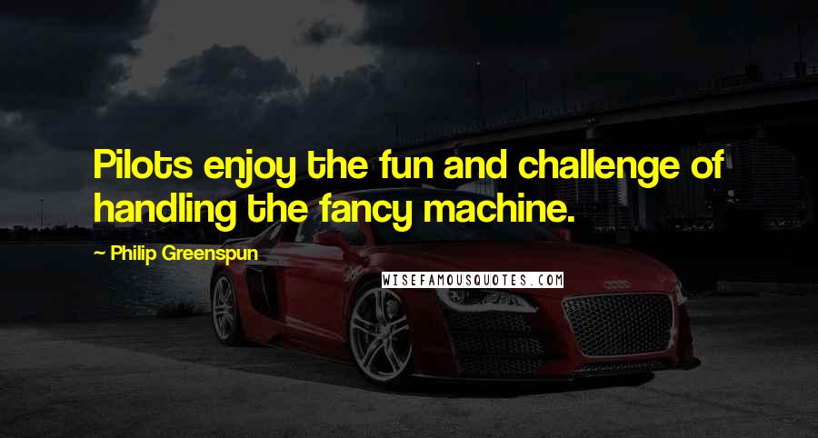 Philip Greenspun Quotes: Pilots enjoy the fun and challenge of handling the fancy machine.