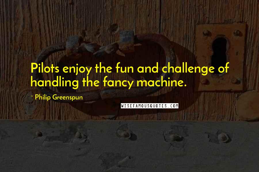 Philip Greenspun Quotes: Pilots enjoy the fun and challenge of handling the fancy machine.