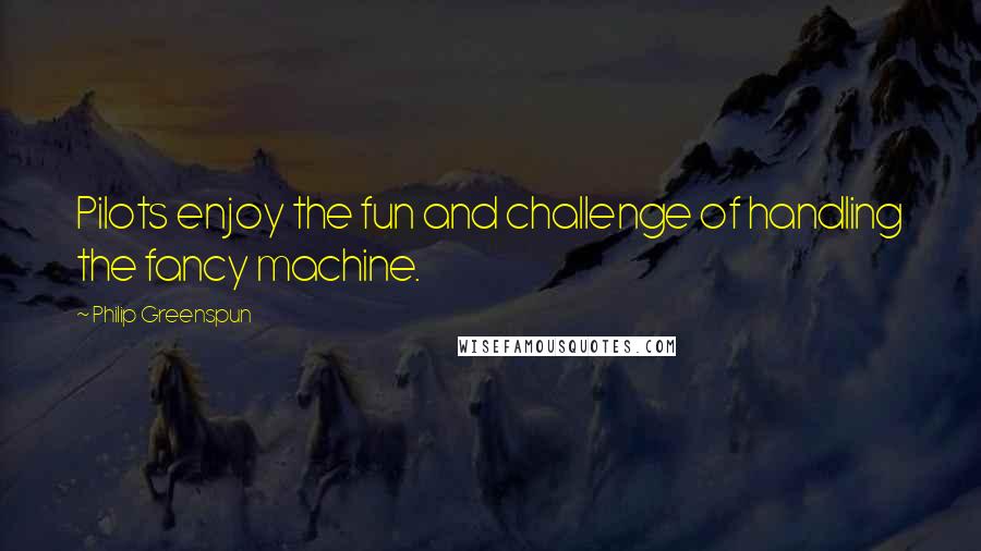Philip Greenspun Quotes: Pilots enjoy the fun and challenge of handling the fancy machine.