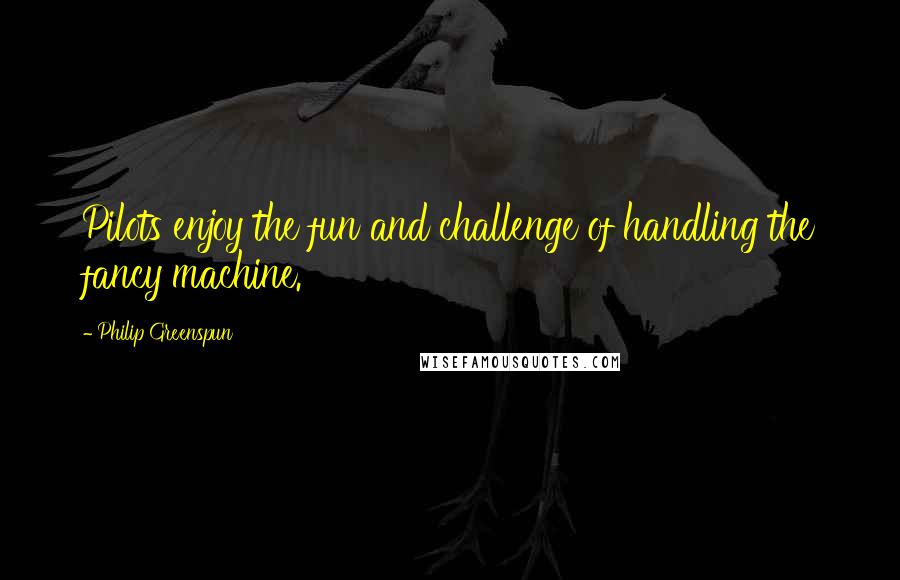 Philip Greenspun Quotes: Pilots enjoy the fun and challenge of handling the fancy machine.