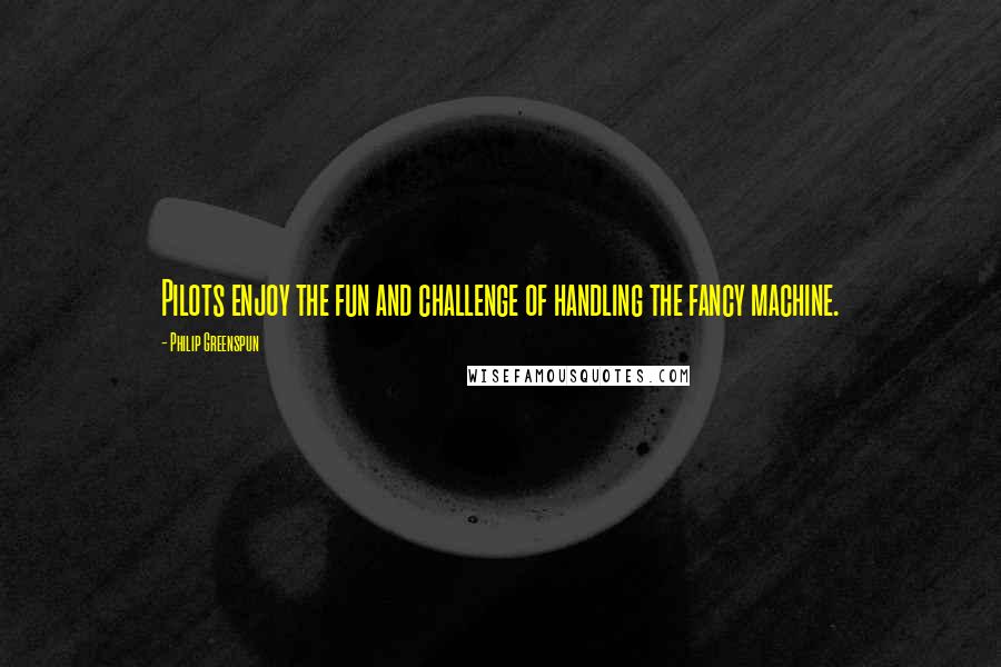 Philip Greenspun Quotes: Pilots enjoy the fun and challenge of handling the fancy machine.