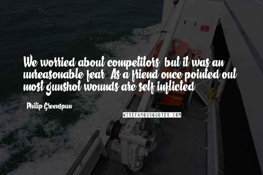 Philip Greenspun Quotes: We worried about competitors, but it was an unreasonable fear. As a friend once pointed out, most gunshot wounds are self-inflicted.