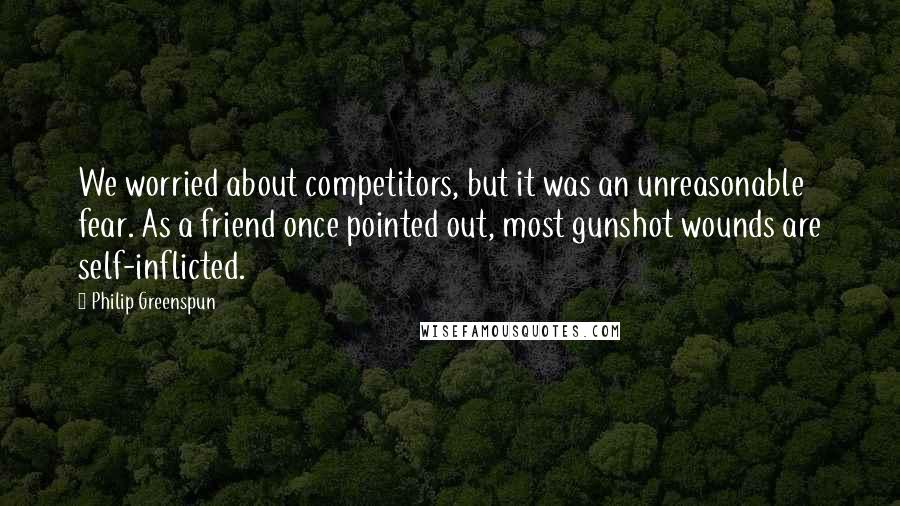 Philip Greenspun Quotes: We worried about competitors, but it was an unreasonable fear. As a friend once pointed out, most gunshot wounds are self-inflicted.