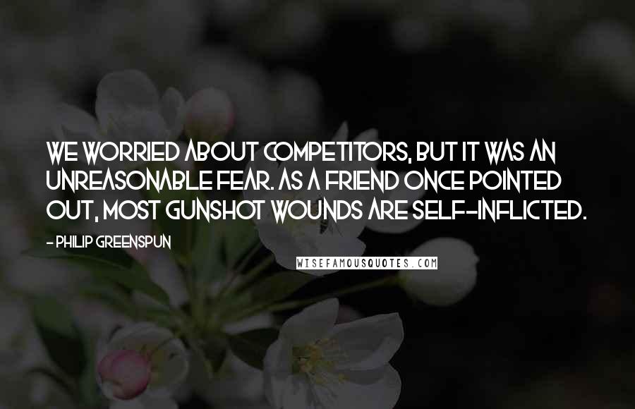 Philip Greenspun Quotes: We worried about competitors, but it was an unreasonable fear. As a friend once pointed out, most gunshot wounds are self-inflicted.