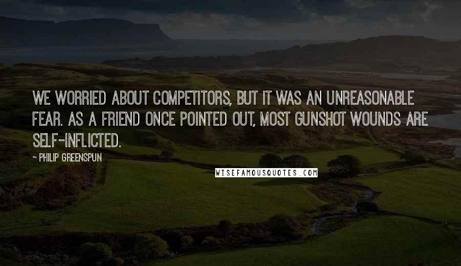 Philip Greenspun Quotes: We worried about competitors, but it was an unreasonable fear. As a friend once pointed out, most gunshot wounds are self-inflicted.