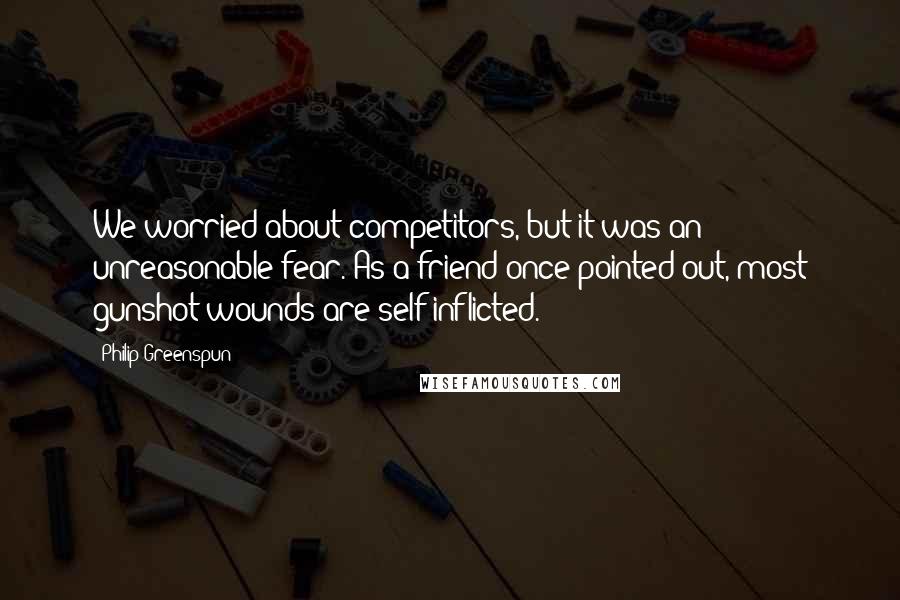 Philip Greenspun Quotes: We worried about competitors, but it was an unreasonable fear. As a friend once pointed out, most gunshot wounds are self-inflicted.