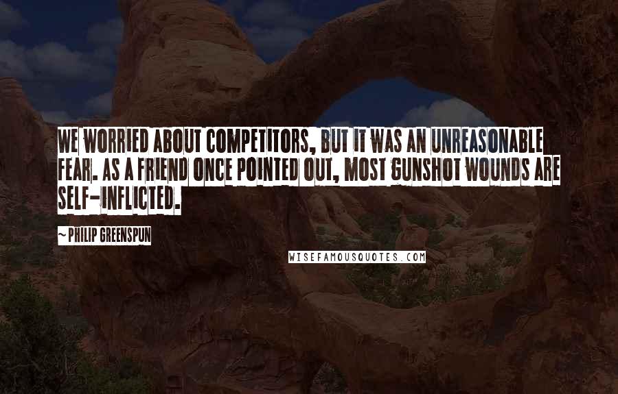 Philip Greenspun Quotes: We worried about competitors, but it was an unreasonable fear. As a friend once pointed out, most gunshot wounds are self-inflicted.