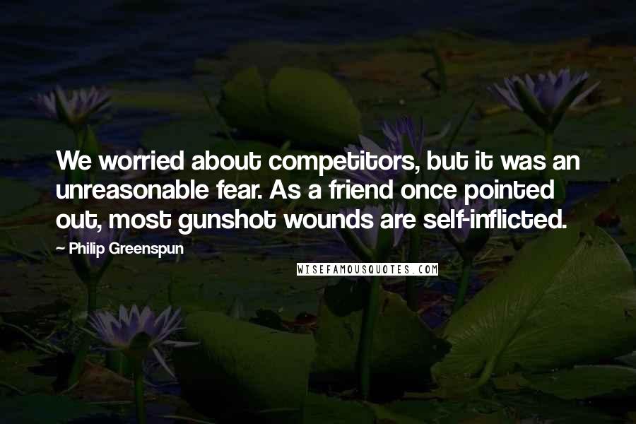 Philip Greenspun Quotes: We worried about competitors, but it was an unreasonable fear. As a friend once pointed out, most gunshot wounds are self-inflicted.