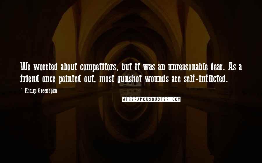 Philip Greenspun Quotes: We worried about competitors, but it was an unreasonable fear. As a friend once pointed out, most gunshot wounds are self-inflicted.