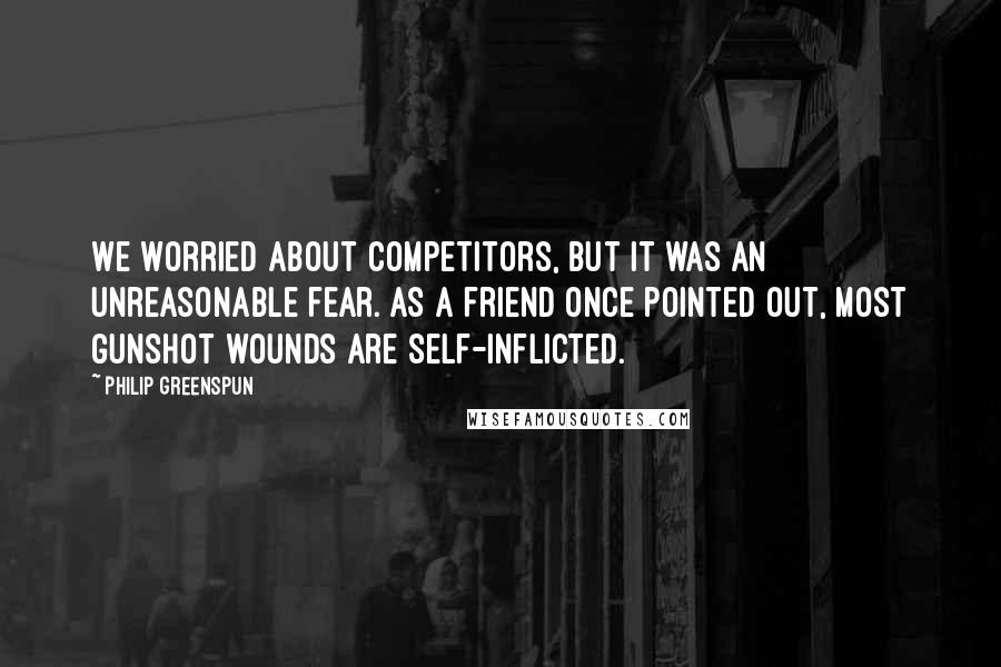 Philip Greenspun Quotes: We worried about competitors, but it was an unreasonable fear. As a friend once pointed out, most gunshot wounds are self-inflicted.