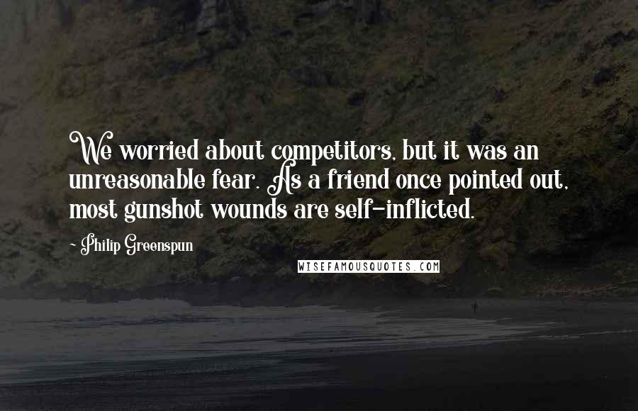 Philip Greenspun Quotes: We worried about competitors, but it was an unreasonable fear. As a friend once pointed out, most gunshot wounds are self-inflicted.