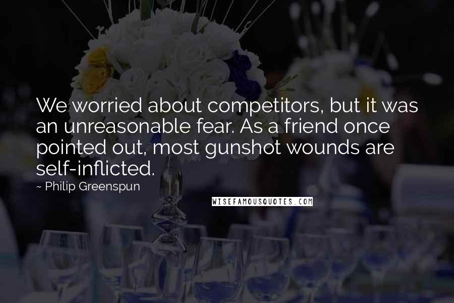 Philip Greenspun Quotes: We worried about competitors, but it was an unreasonable fear. As a friend once pointed out, most gunshot wounds are self-inflicted.