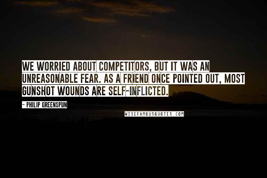 Philip Greenspun Quotes: We worried about competitors, but it was an unreasonable fear. As a friend once pointed out, most gunshot wounds are self-inflicted.