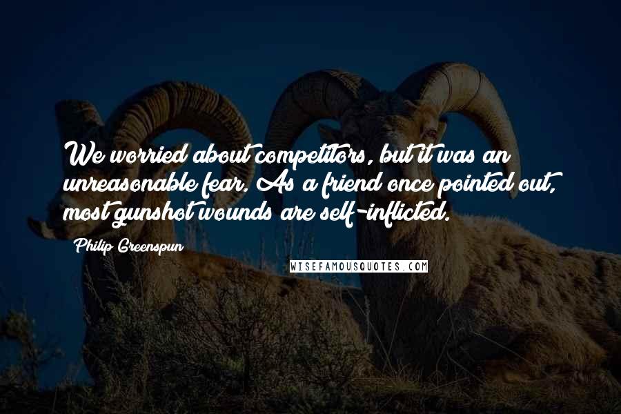 Philip Greenspun Quotes: We worried about competitors, but it was an unreasonable fear. As a friend once pointed out, most gunshot wounds are self-inflicted.