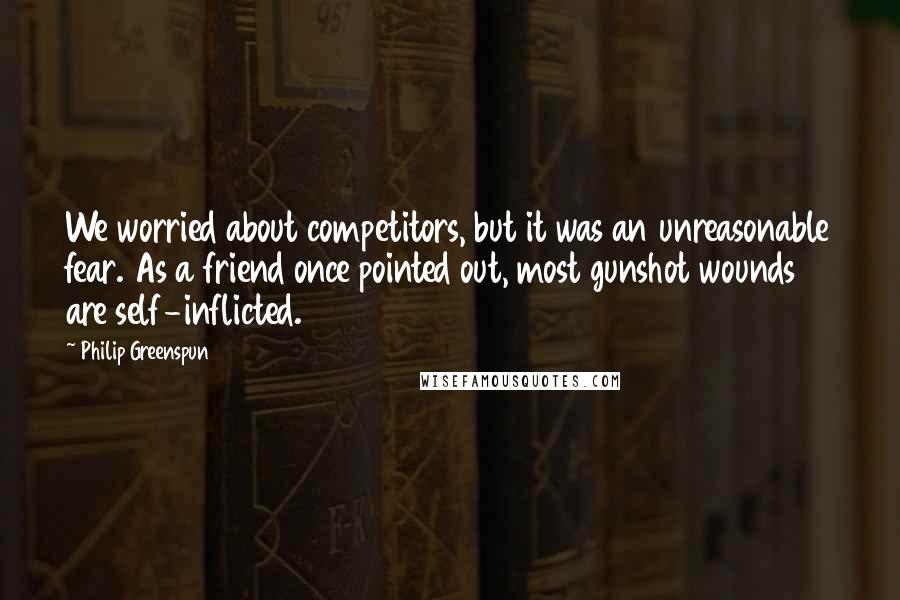 Philip Greenspun Quotes: We worried about competitors, but it was an unreasonable fear. As a friend once pointed out, most gunshot wounds are self-inflicted.