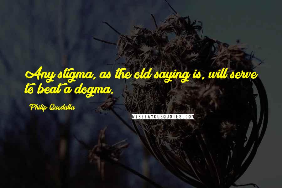 Philip Guedalla Quotes: Any stigma, as the old saying is, will serve to beat a dogma.