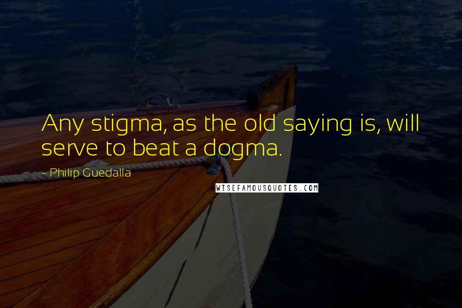 Philip Guedalla Quotes: Any stigma, as the old saying is, will serve to beat a dogma.