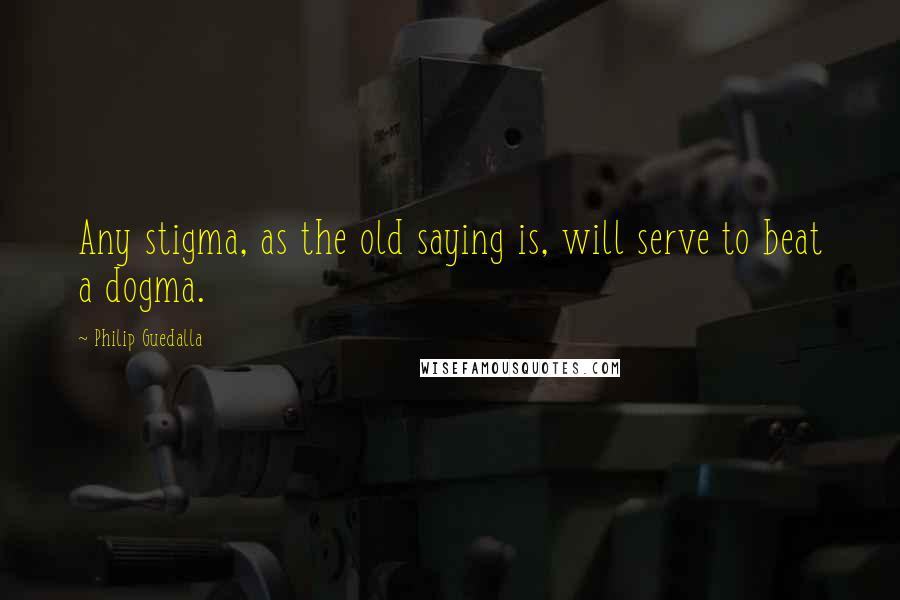 Philip Guedalla Quotes: Any stigma, as the old saying is, will serve to beat a dogma.