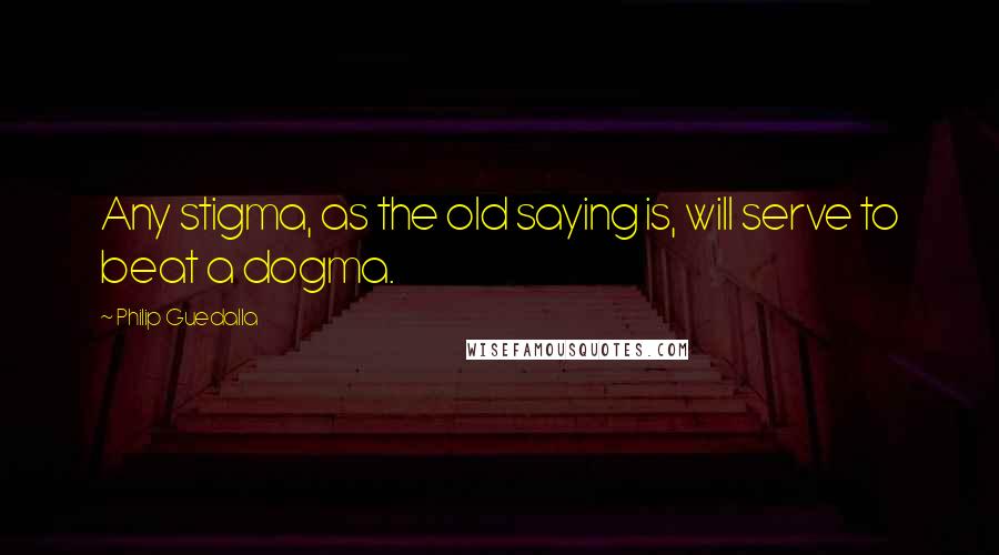 Philip Guedalla Quotes: Any stigma, as the old saying is, will serve to beat a dogma.