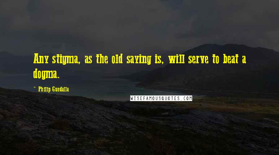 Philip Guedalla Quotes: Any stigma, as the old saying is, will serve to beat a dogma.