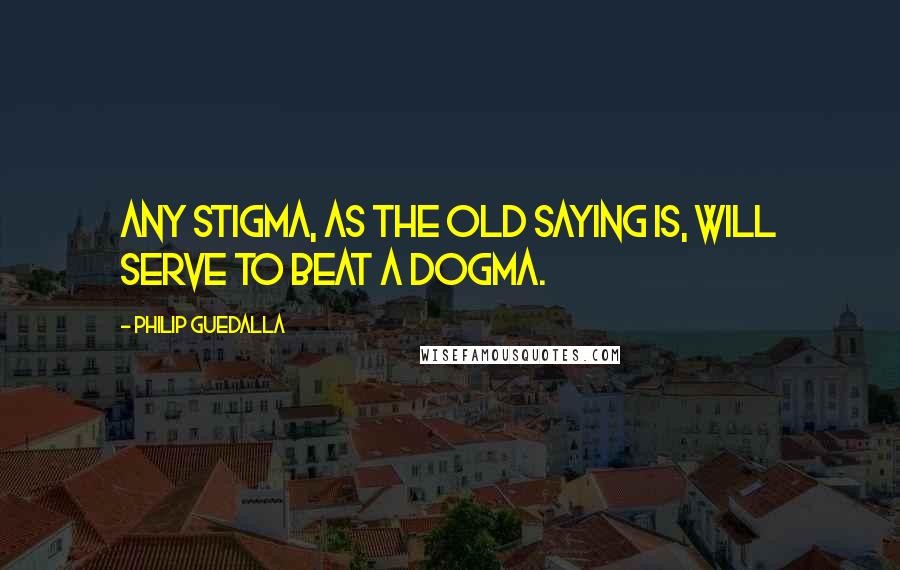 Philip Guedalla Quotes: Any stigma, as the old saying is, will serve to beat a dogma.