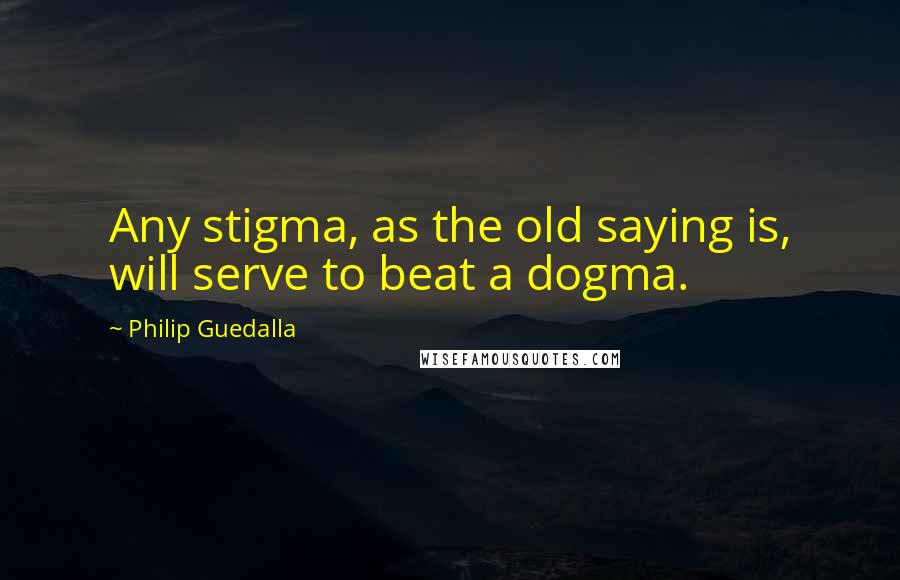 Philip Guedalla Quotes: Any stigma, as the old saying is, will serve to beat a dogma.