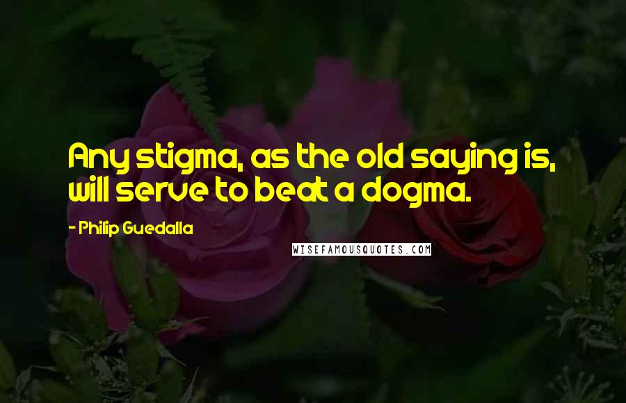 Philip Guedalla Quotes: Any stigma, as the old saying is, will serve to beat a dogma.