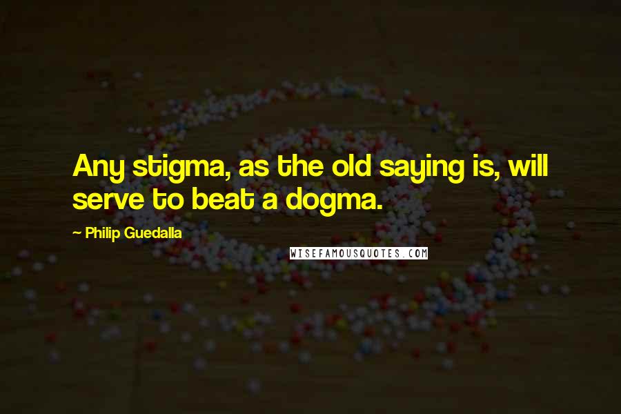 Philip Guedalla Quotes: Any stigma, as the old saying is, will serve to beat a dogma.