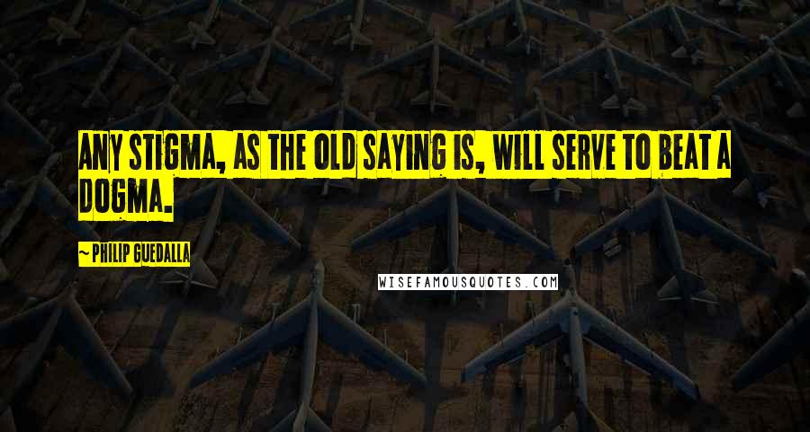 Philip Guedalla Quotes: Any stigma, as the old saying is, will serve to beat a dogma.