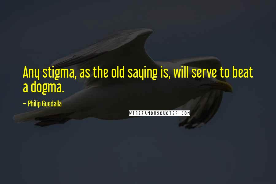 Philip Guedalla Quotes: Any stigma, as the old saying is, will serve to beat a dogma.