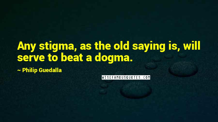 Philip Guedalla Quotes: Any stigma, as the old saying is, will serve to beat a dogma.