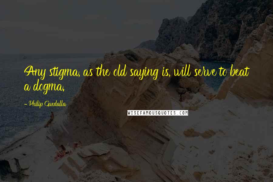 Philip Guedalla Quotes: Any stigma, as the old saying is, will serve to beat a dogma.