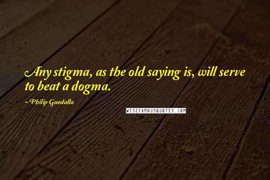 Philip Guedalla Quotes: Any stigma, as the old saying is, will serve to beat a dogma.