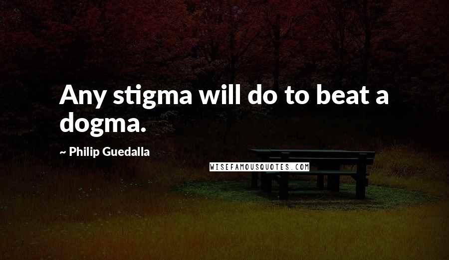 Philip Guedalla Quotes: Any stigma will do to beat a dogma.