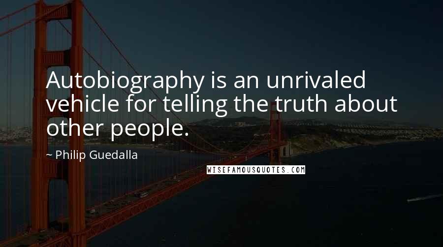 Philip Guedalla Quotes: Autobiography is an unrivaled vehicle for telling the truth about other people.