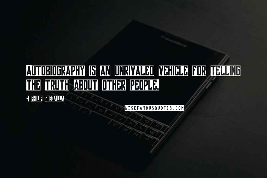 Philip Guedalla Quotes: Autobiography is an unrivaled vehicle for telling the truth about other people.