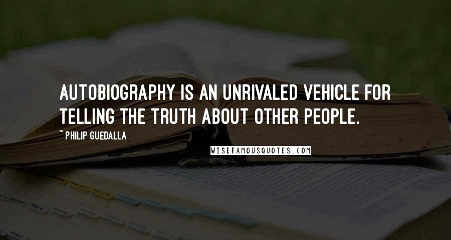 Philip Guedalla Quotes: Autobiography is an unrivaled vehicle for telling the truth about other people.