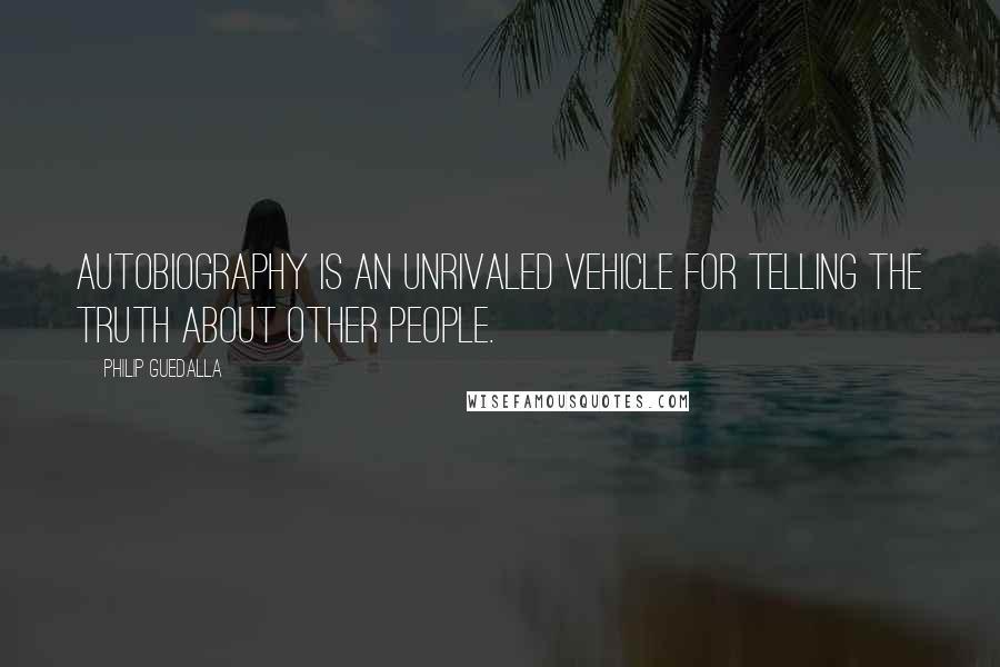 Philip Guedalla Quotes: Autobiography is an unrivaled vehicle for telling the truth about other people.