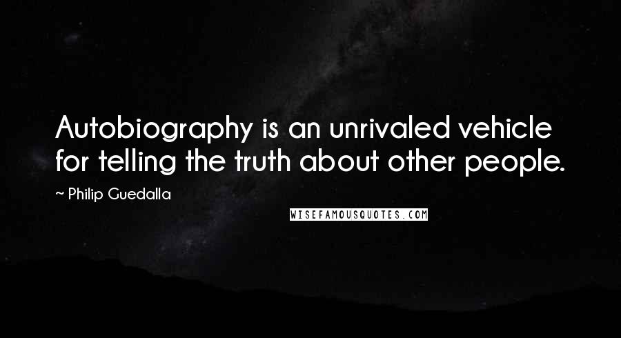 Philip Guedalla Quotes: Autobiography is an unrivaled vehicle for telling the truth about other people.