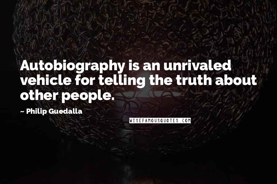 Philip Guedalla Quotes: Autobiography is an unrivaled vehicle for telling the truth about other people.