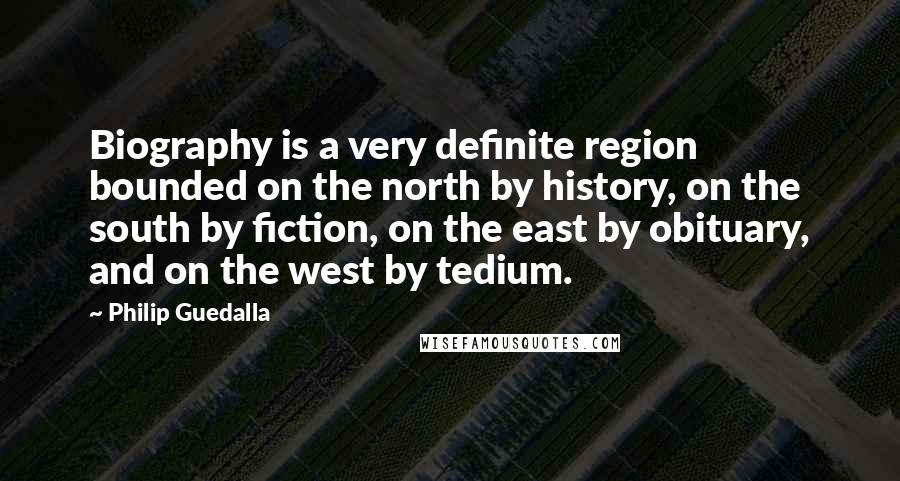 Philip Guedalla Quotes: Biography is a very definite region bounded on the north by history, on the south by fiction, on the east by obituary, and on the west by tedium.