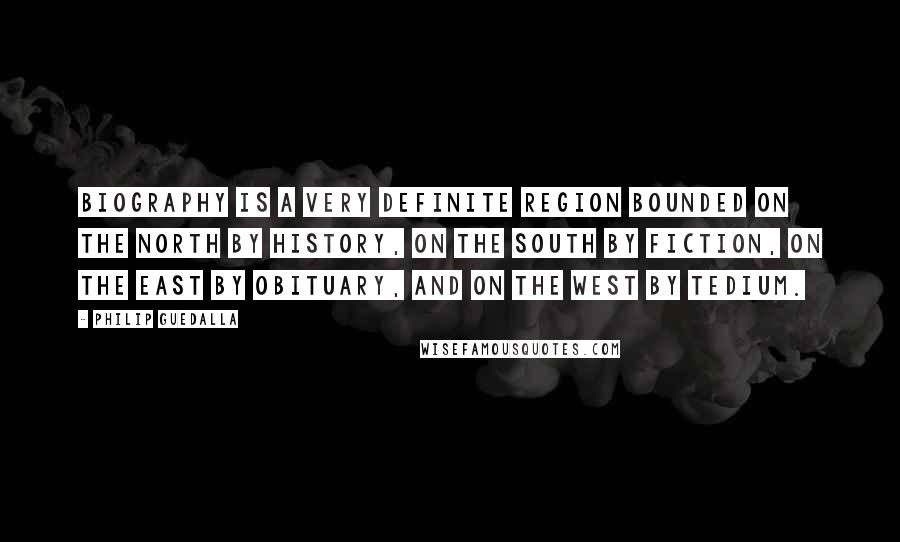 Philip Guedalla Quotes: Biography is a very definite region bounded on the north by history, on the south by fiction, on the east by obituary, and on the west by tedium.