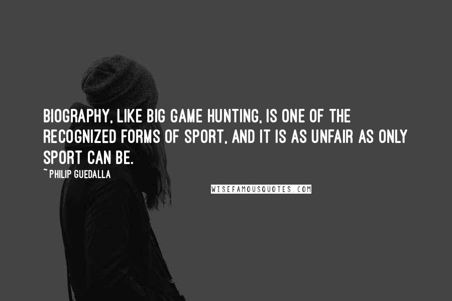 Philip Guedalla Quotes: Biography, like big game hunting, is one of the recognized forms of sport, and it is as unfair as only sport can be.