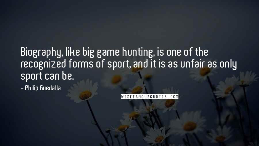 Philip Guedalla Quotes: Biography, like big game hunting, is one of the recognized forms of sport, and it is as unfair as only sport can be.