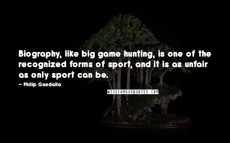 Philip Guedalla Quotes: Biography, like big game hunting, is one of the recognized forms of sport, and it is as unfair as only sport can be.