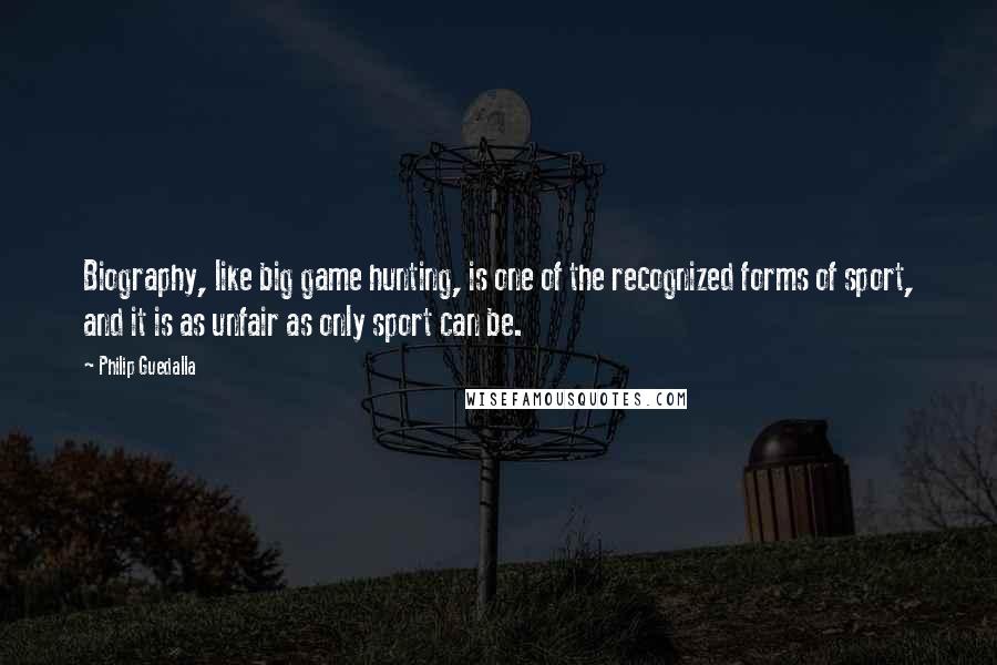 Philip Guedalla Quotes: Biography, like big game hunting, is one of the recognized forms of sport, and it is as unfair as only sport can be.