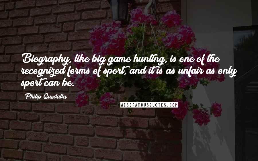 Philip Guedalla Quotes: Biography, like big game hunting, is one of the recognized forms of sport, and it is as unfair as only sport can be.