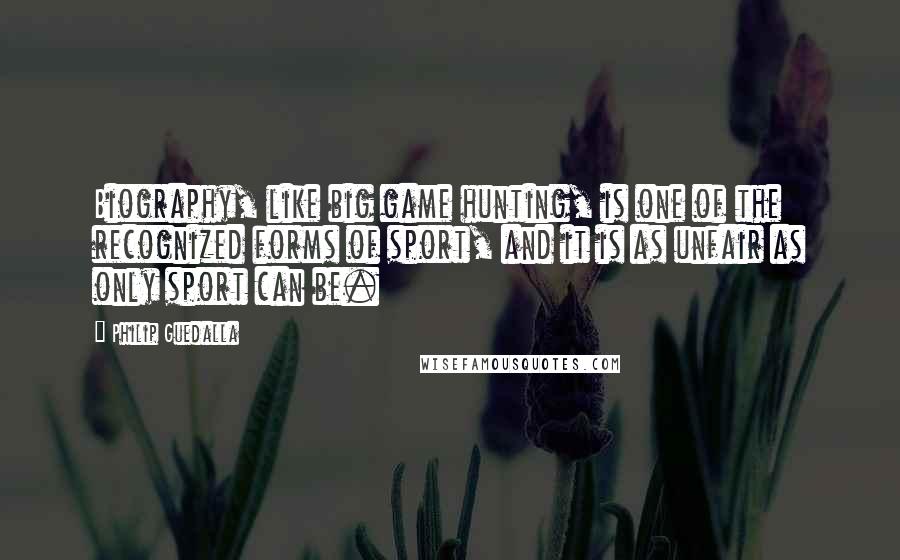 Philip Guedalla Quotes: Biography, like big game hunting, is one of the recognized forms of sport, and it is as unfair as only sport can be.