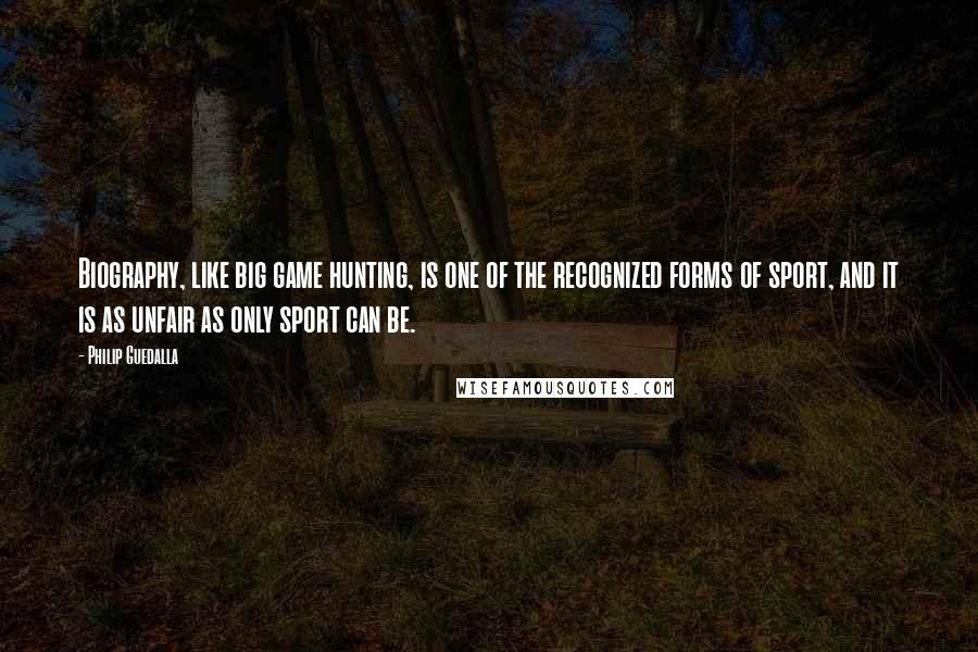 Philip Guedalla Quotes: Biography, like big game hunting, is one of the recognized forms of sport, and it is as unfair as only sport can be.